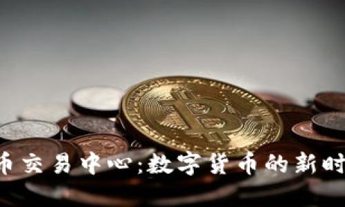 u币交易中心：数字货币的新时代