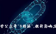 如何有效运营公众号“B特派”，提升影响力与粉