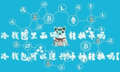 冷钱包里面可以转换币吗  冷钱包可以进行币种转
